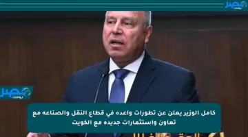 كامل الوزير يعلن عن تطورات واعدة في قطاع النقل والصناعة مع تعاون واستثمارات جديدة مع الكويت